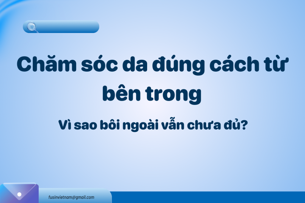 Chăm sóc da đúng cách từ bên trong: Vì sao bôi ngoài vẫn chưa đủ?